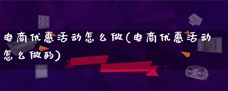 电商优惠活动怎么做(电商优惠活动怎么做的)_https://www.qujiang-marathon.com_市场推广_第1张