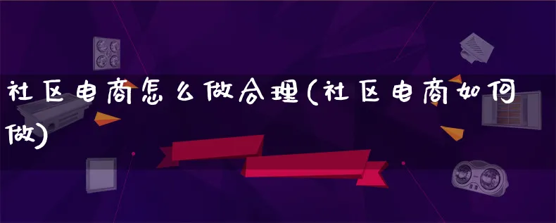 社区电商怎么做合理(社区电商如何做)_https://www.qujiang-marathon.com_营销策划_第1张