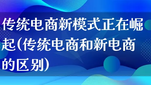 传统电商新模式正在崛起(传统电商和新电商的区别)_https://www.qujiang-marathon.com_运营技巧_第1张