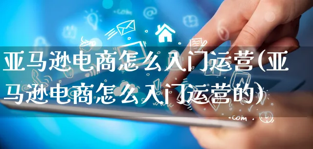 亚马逊电商怎么入门运营(亚马逊电商怎么入门运营的)_https://www.qujiang-marathon.com_运营技巧_第1张