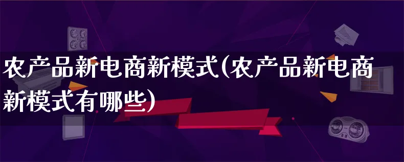 农产品新电商新模式(农产品新电商新模式有哪些)_https://www.qujiang-marathon.com_产品报表_第1张