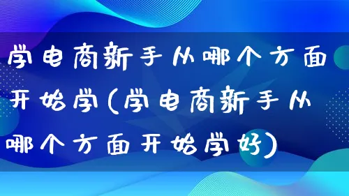 学电商新手从哪个方面开始学(学电商新手从哪个方面开始学好)_https://www.qujiang-marathon.com_市场推广_第1张