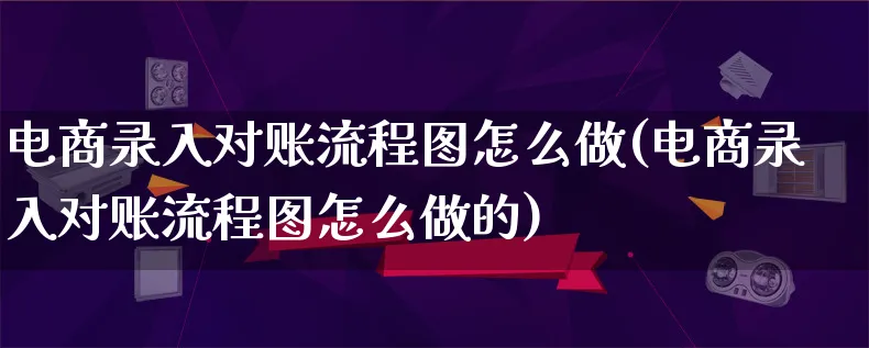 电商录入对账流程图怎么做(电商录入对账流程图怎么做的)_https://www.qujiang-marathon.com_电商资讯_第1张