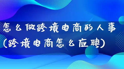 怎么做跨境电商的人事(跨境电商怎么应聘)_https://www.qujiang-marathon.com_电商资讯_第1张