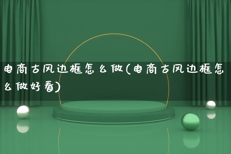 电商古风边框怎么做(电商古风边框怎么做好看)_https://www.qujiang-marathon.com_营销策划_第1张