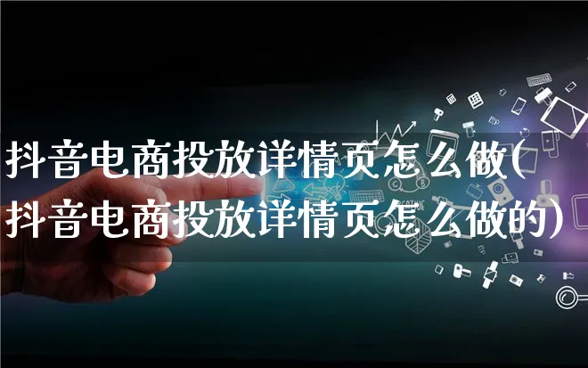 抖音电商投放详情页怎么做(抖音电商投放详情页怎么做的)_https://www.qujiang-marathon.com_电商资讯_第1张