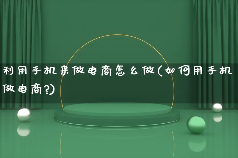 利用手机来做电商怎么做(如何用手机做电商?)_https://www.qujiang-marathon.com_电商资讯_第1张