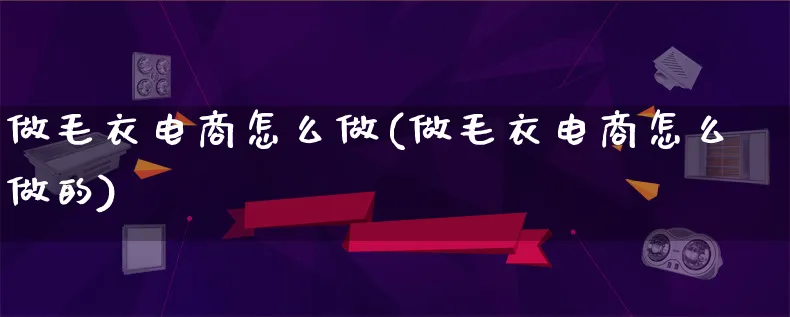 做毛衣电商怎么做(做毛衣电商怎么做的)_https://www.qujiang-marathon.com_市场推广_第1张