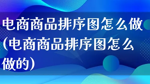 电商商品排序图怎么做(电商商品排序图怎么做的)_https://www.qujiang-marathon.com_电商资讯_第1张