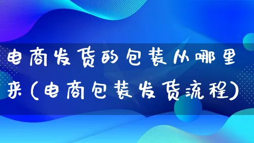 电商发货的包装从哪里来(电商包装发货流程)_https://www.qujiang-marathon.com_运营技巧_第1张