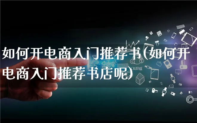 如何开电商入门推荐书(如何开电商入门推荐书店呢)_https://www.qujiang-marathon.com_电商资讯_第1张