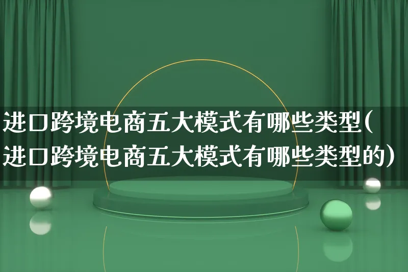 进口跨境电商五大模式有哪些类型(进口跨境电商五大模式有哪些类型的)_https://www.qujiang-marathon.com_运营技巧_第1张