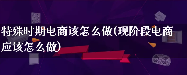 特殊时期电商该怎么做(现阶段电商应该怎么做)_https://www.qujiang-marathon.com_市场推广_第1张