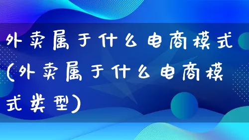 外卖属于什么电商模式(外卖属于什么电商模式类型)_https://www.qujiang-marathon.com_运营技巧_第1张