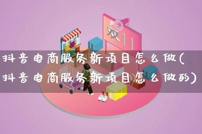 抖音电商服务新项目怎么做(抖音电商服务新项目怎么做的)_https://www.qujiang-marathon.com_电商资讯_第1张