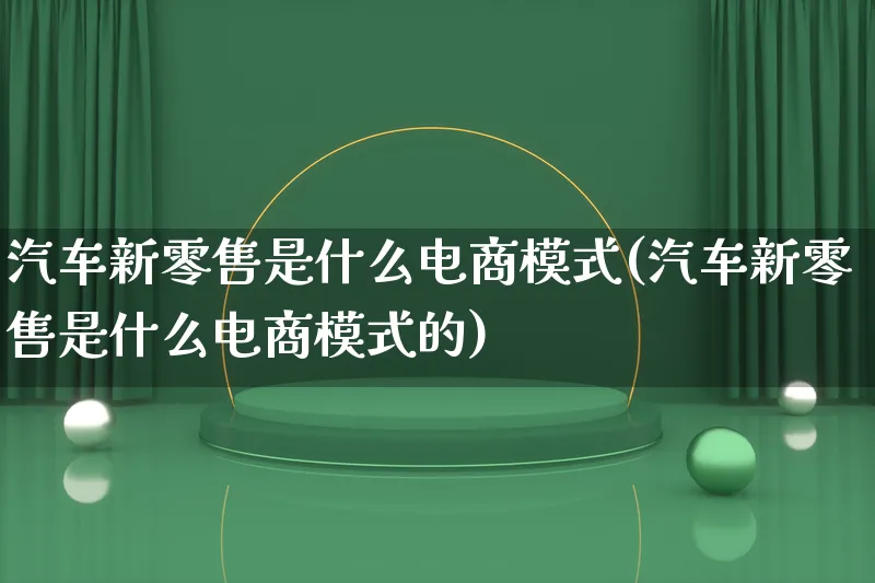 汽车新零售是什么电商模式(汽车新零售是什么电商模式的)_https://www.qujiang-marathon.com_运营技巧_第1张