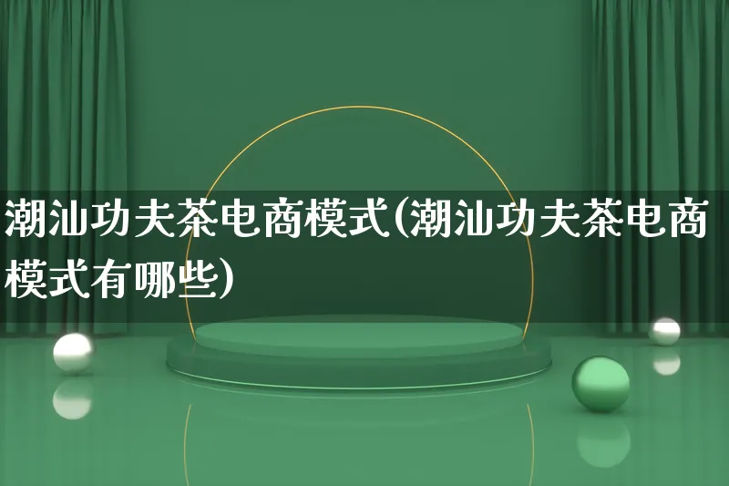 潮汕功夫茶电商模式(潮汕功夫茶电商模式有哪些)_https://www.qujiang-marathon.com_运营技巧_第1张