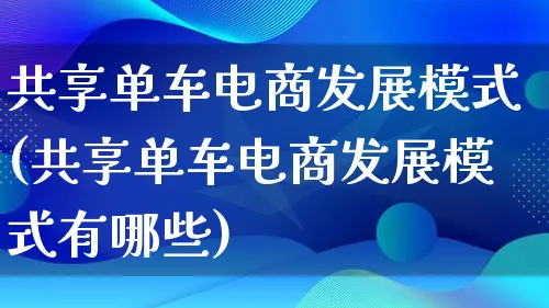 共享单车电商发展模式(共享单车电商发展模式有哪些)_https://www.qujiang-marathon.com_运营技巧_第1张