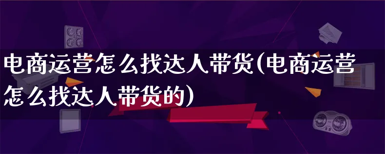 电商运营怎么找达人带货(电商运营怎么找达人带货的)_https://www.qujiang-marathon.com_运营技巧_第1张