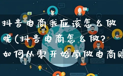 抖音电商我应该怎么做呢(抖音电商怎么做?如何从零开始学做电商赚钱)_https://www.qujiang-marathon.com_运营技巧_第1张