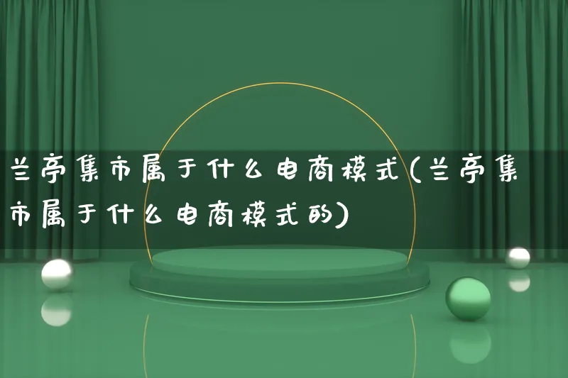 兰亭集市属于什么电商模式(兰亭集市属于什么电商模式的)_https://www.qujiang-marathon.com_运营技巧_第1张