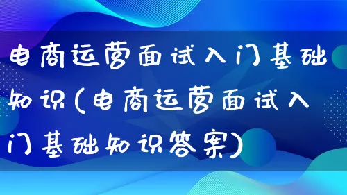 电商运营面试入门基础知识(电商运营面试入门基础知识答案)_https://www.qujiang-marathon.com_营销策划_第1张