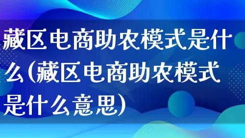 藏区电商助农模式是什么(藏区电商助农模式是什么意思)_https://www.qujiang-marathon.com_运营技巧_第1张