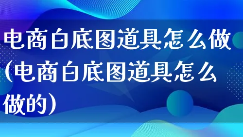 电商白底图道具怎么做(电商白底图道具怎么做的)_https://www.qujiang-marathon.com_电商资讯_第1张