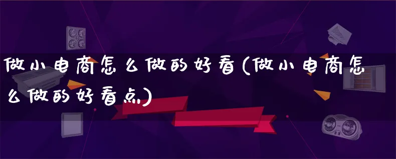 做小电商怎么做的好看(做小电商怎么做的好看点)_https://www.qujiang-marathon.com_营销策划_第1张