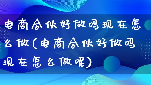 电商合伙好做吗现在怎么做(电商合伙好做吗现在怎么做呢)_https://www.qujiang-marathon.com_电商资讯_第1张