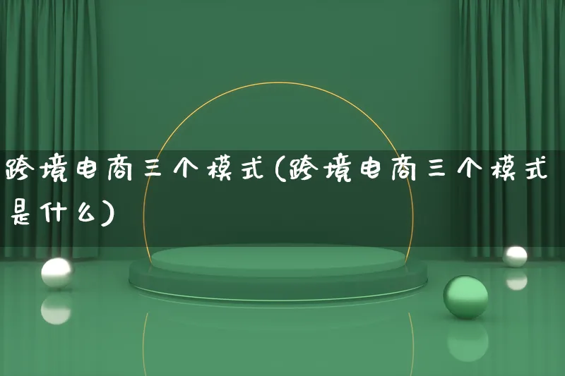 跨境电商三个模式(跨境电商三个模式是什么)_https://www.qujiang-marathon.com_运营技巧_第1张