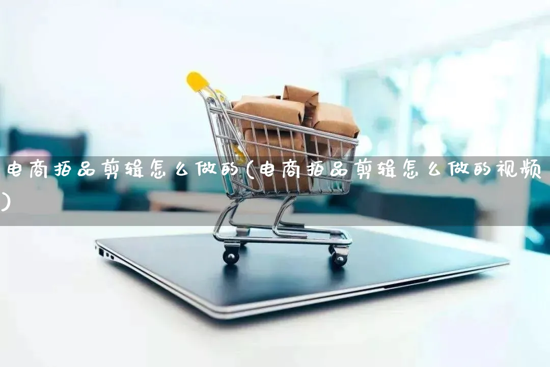 电商拍品剪辑怎么做的(电商拍品剪辑怎么做的视频)_https://www.qujiang-marathon.com_市场推广_第1张