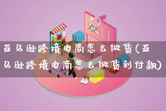 亚马逊跨境电商怎么做货(亚马逊跨境电商怎么做货到付款)_https://www.qujiang-marathon.com_市场推广_第1张