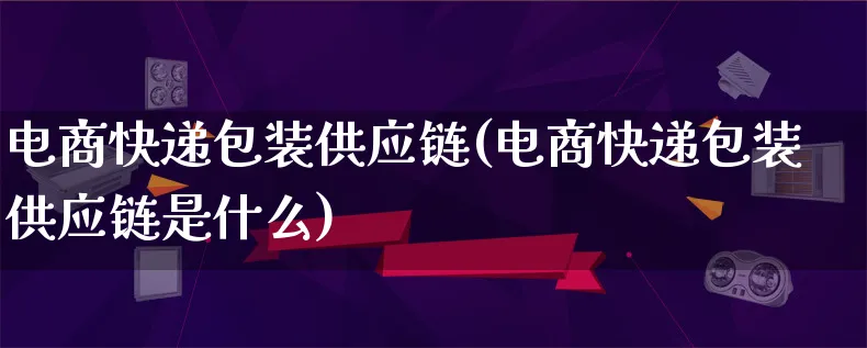 电商快递包装供应链(电商快递包装供应链是什么)_https://www.qujiang-marathon.com_运营技巧_第1张