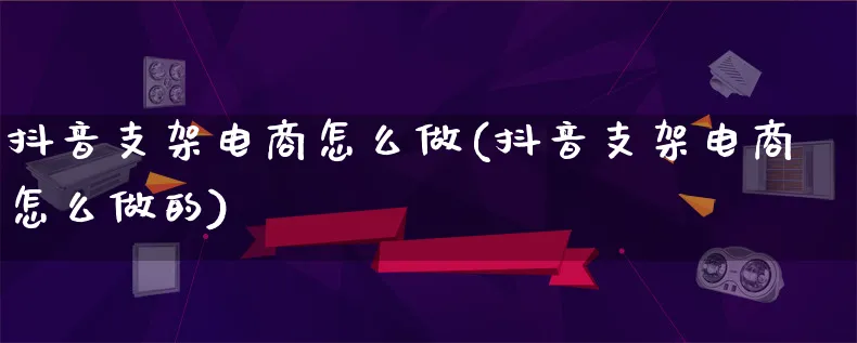 抖音支架电商怎么做(抖音支架电商怎么做的)_https://www.qujiang-marathon.com_电商资讯_第1张