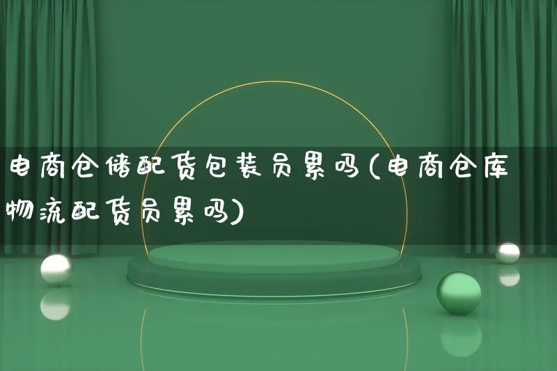 电商仓储配货包装员累吗(电商仓库物流配货员累吗)_https://www.qujiang-marathon.com_物流_第1张