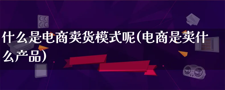 什么是电商卖货模式呢(电商是卖什么产品)_https://www.qujiang-marathon.com_产品报表_第1张