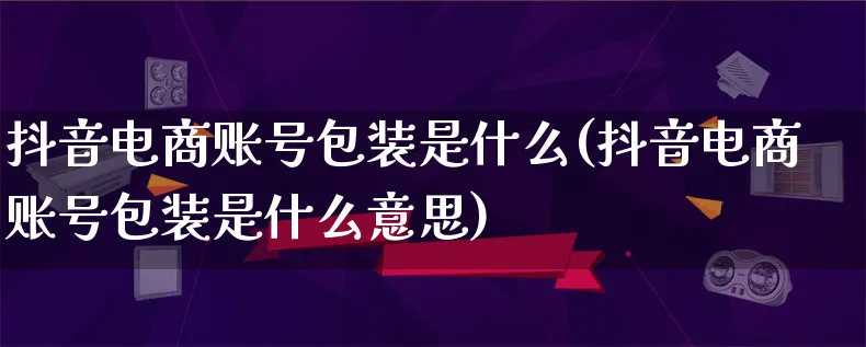 抖音电商账号包装是什么(抖音电商账号包装是什么意思)_https://www.qujiang-marathon.com_运营技巧_第1张