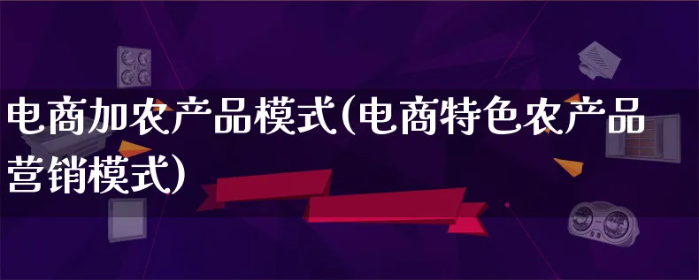 电商加农产品模式(电商特色农产品营销模式)_https://www.qujiang-marathon.com_产品报表_第1张