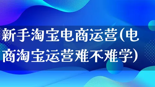 新手淘宝电商运营(电商淘宝运营难不难学)_https://www.qujiang-marathon.com_运营技巧_第1张