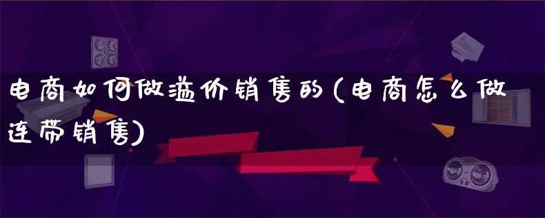 电商如何做溢价销售的(电商怎么做连带销售)_https://www.qujiang-marathon.com_市场推广_第1张