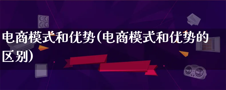 电商模式和优势(电商模式和优势的区别)_https://www.qujiang-marathon.com_运营技巧_第1张