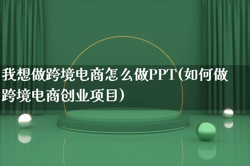 我想做跨境电商怎么做PPT(如何做跨境电商创业项目)_https://www.qujiang-marathon.com_市场推广_第1张