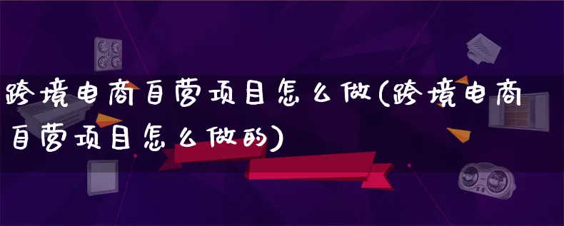 跨境电商自营项目怎么做(跨境电商自营项目怎么做的)_https://www.qujiang-marathon.com_电商资讯_第1张