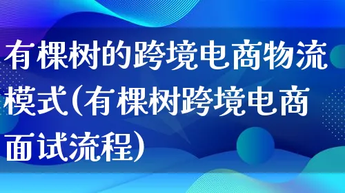 有棵树的跨境电商物流模式(有棵树跨境电商面试流程)_https://www.qujiang-marathon.com_物流_第1张