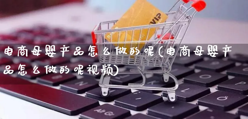 电商母婴产品怎么做的呢(电商母婴产品怎么做的呢视频)_https://www.qujiang-marathon.com_产品报表_第1张