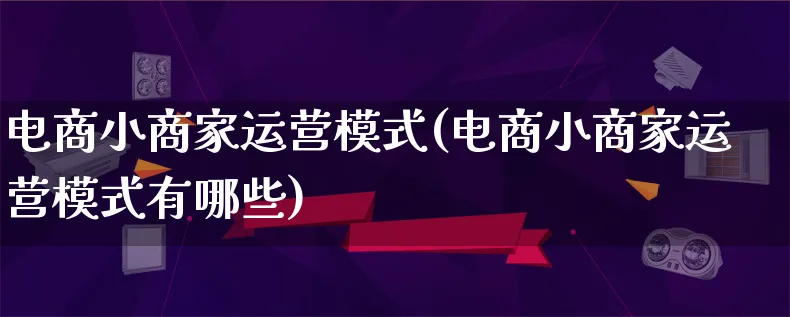 电商小商家运营模式(电商小商家运营模式有哪些)_https://www.qujiang-marathon.com_运营技巧_第1张