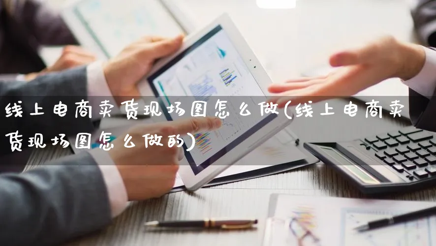 线上电商卖货现场图怎么做(线上电商卖货现场图怎么做的)_https://www.qujiang-marathon.com_电商资讯_第1张
