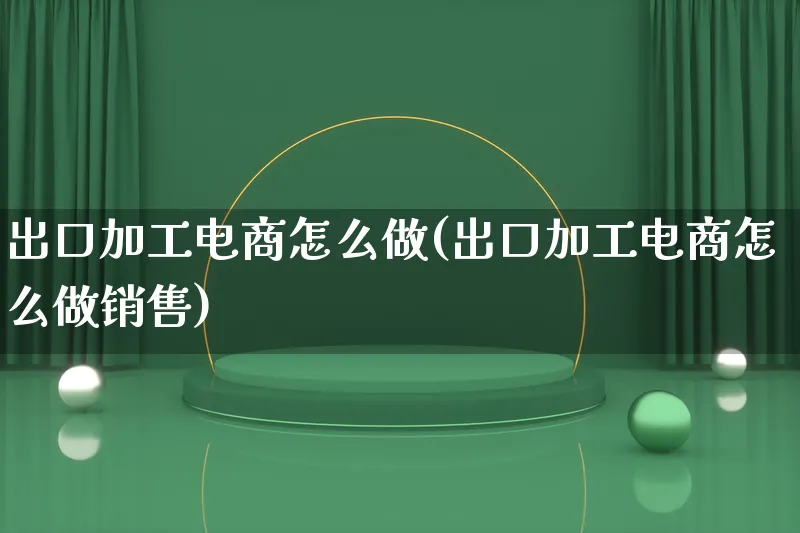 出口加工电商怎么做(出口加工电商怎么做销售)_https://www.qujiang-marathon.com_电商资讯_第1张