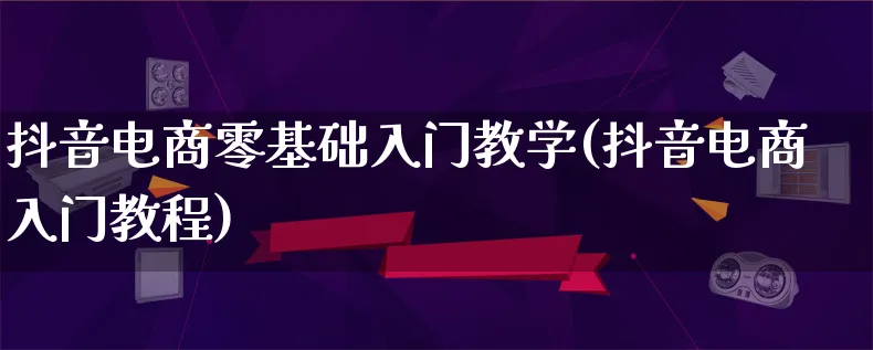 抖音电商零基础入门教学(抖音电商入门教程)_https://www.qujiang-marathon.com_营销策划_第1张